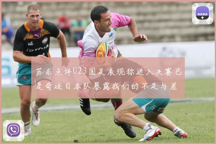 苏东点评U23国足表现称进入决赛已是奇迹日本队暴露我们的不足与差距