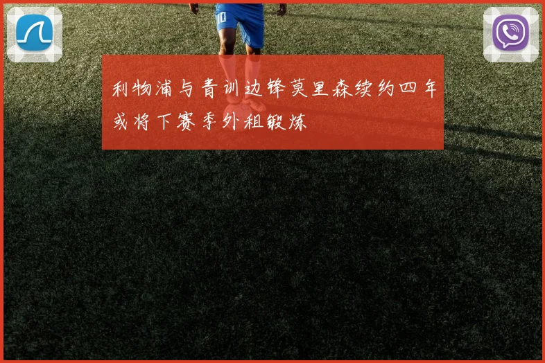 利物浦与青训边锋莫里森续约四年或将下赛季外租锻炼