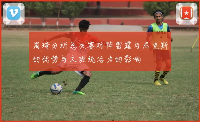 周琦分析总决赛对阵雷霆与尼克斯的优势与文班统治力的影响