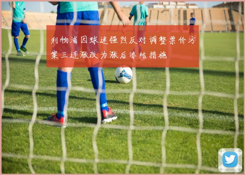 利物浦因球迷强烈反对调整票价方案三连涨改为涨后冻结措施