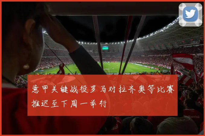 意甲关键战役罗马对拉齐奥等比赛推迟至下周一举行