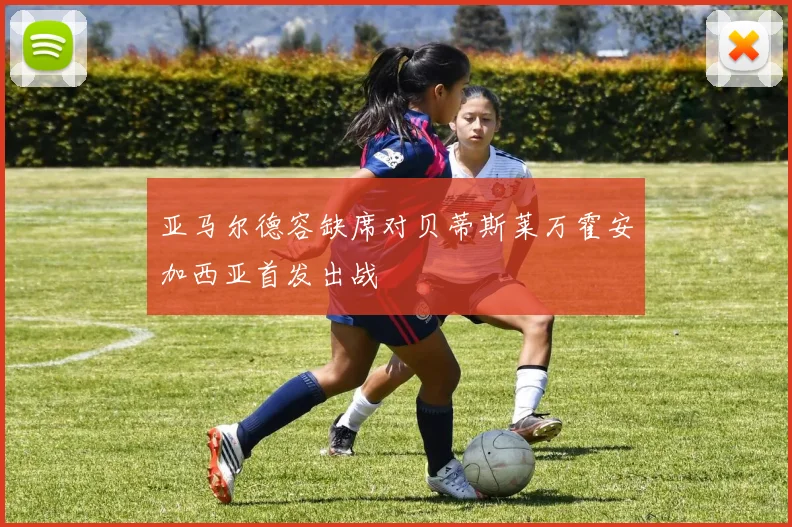 亚马尔德容缺席对贝蒂斯莱万霍安加西亚首发出战
