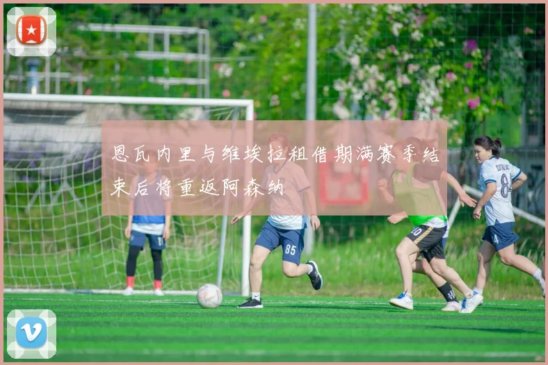 恩瓦内里与维埃拉租借期满赛季结束后将重返阿森纳