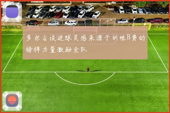 多尔古谈进球灵感来源于训练B费的榜样力量激励全队