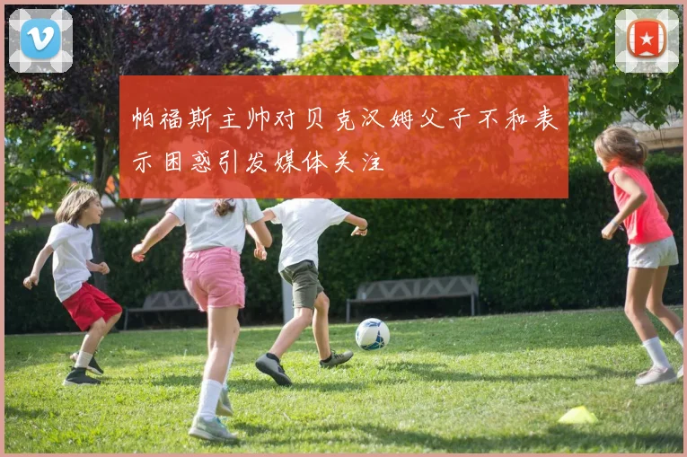 帕福斯主帅对贝克汉姆父子不和表示困惑引发媒体关注